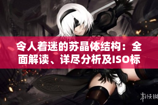 令人著迷的蘇晶體結(jié)構(gòu)：全面解讀、詳盡分析及ISO標準大全